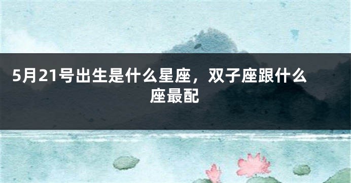 5月21号出生是什么星座，双子座跟什么座最配