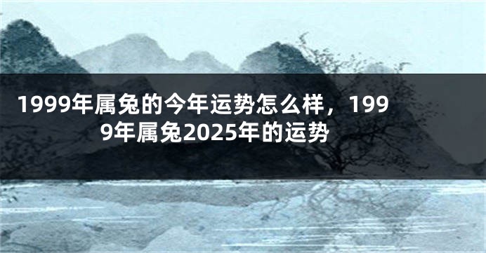1999年属兔的今年运势怎么样，1999年属兔2025年的运势