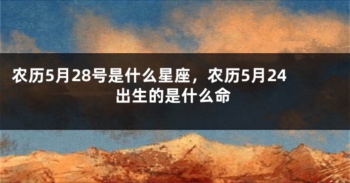 农历5月28号是什么星座，农历5月24出生的是什么命