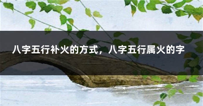 八字五行补火的方式，八字五行属火的字