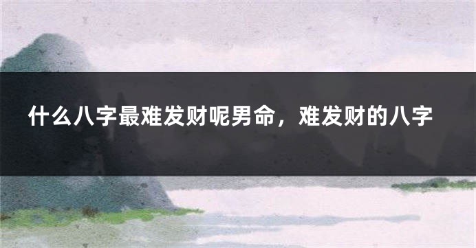 什么八字最难发财呢男命，难发财的八字