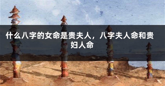什么八字的女命是贵夫人，八字夫人命和贵妇人命