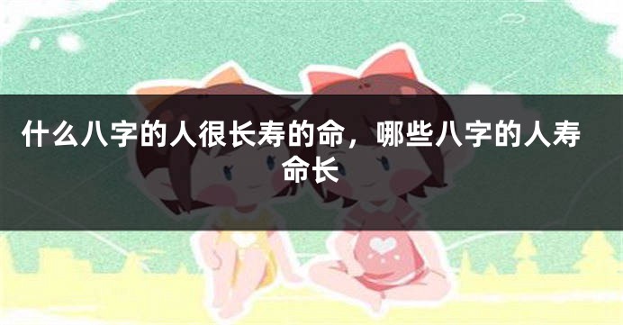 什么八字的人很长寿的命，哪些八字的人寿命长