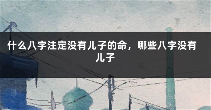 什么八字注定没有儿子的命，哪些八字没有儿子