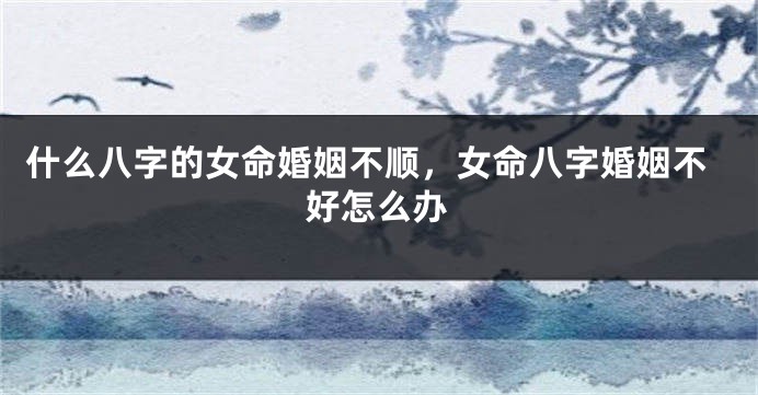 什么八字的女命婚姻不顺，女命八字婚姻不好怎么办