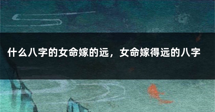 什么八字的女命嫁的远，女命嫁得远的八字