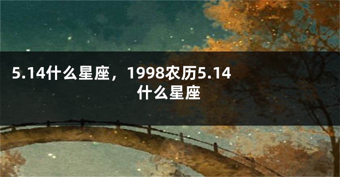 5.14什么星座，1998农历5.14什么星座