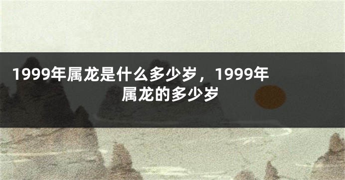 1999年属龙是什么多少岁，1999年属龙的多少岁
