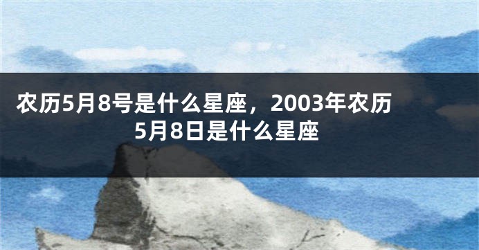 农历5月8号是什么星座，2003年农历5月8日是什么星座