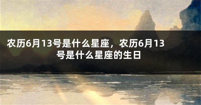 农历6月13号是什么星座，农历6月13号是什么星座的生日