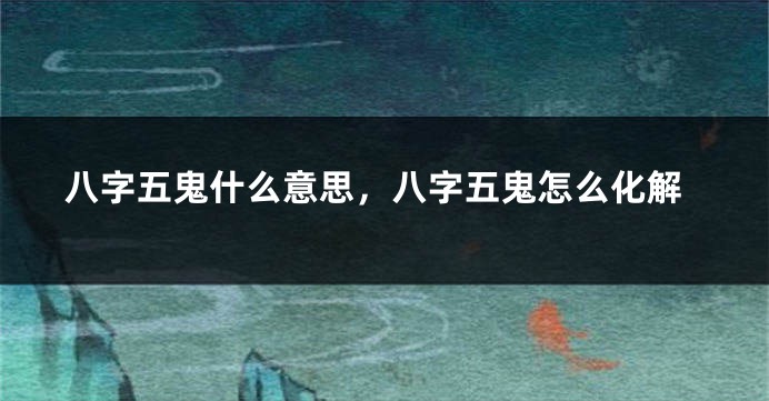 八字五鬼什么意思，八字五鬼怎么化解