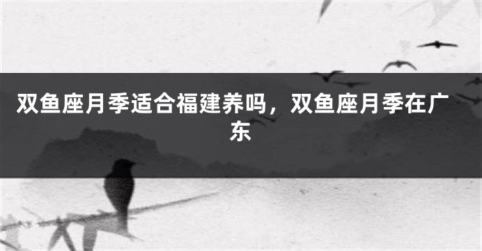 双鱼座月季适合福建养吗,双鱼座月季在广东