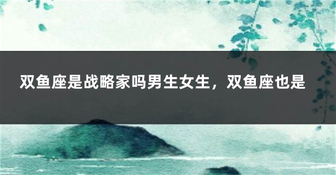 双鱼座是战略家吗男生女生，双鱼座也是