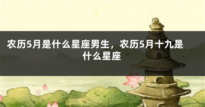 农历5月是什么星座男生，农历5月十九是什么星座