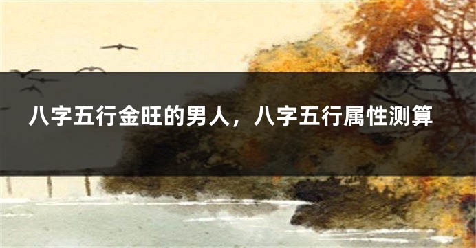 八字五行金旺的男人，八字五行属性测算