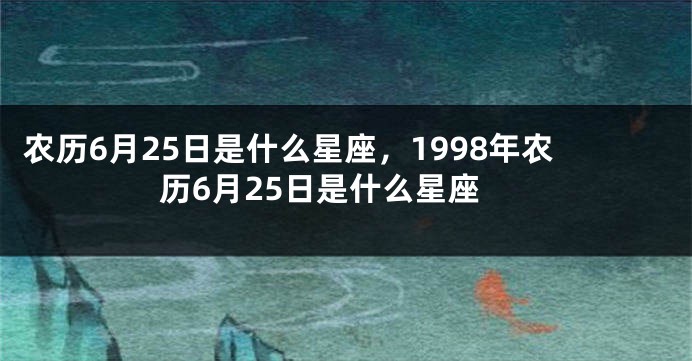 农历6月25日是什么星座，1998年农历6月25日是什么星座