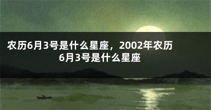 农历6月3号是什么星座，2002年农历6月3号是什么星座