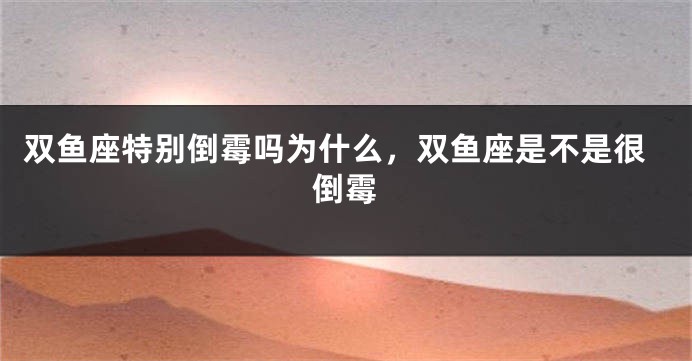 双鱼座特别倒霉吗为什么，双鱼座是不是很倒霉