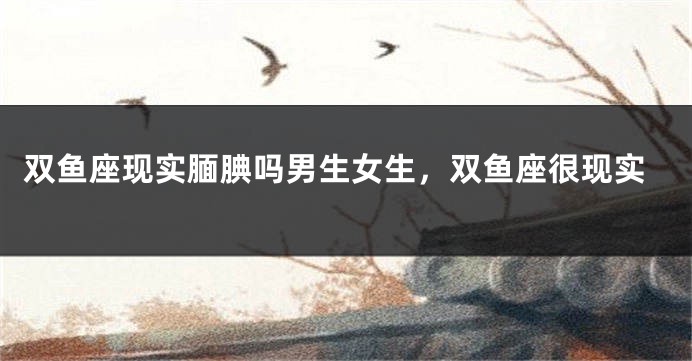 双鱼座现实腼腆吗男生女生，双鱼座很现实