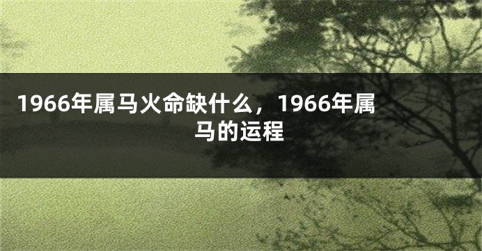 1966年属马火命缺什么，1966年属马的运程