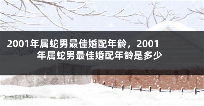 2001年属蛇男最佳婚配年龄，2001年属蛇男最佳婚配年龄是多少
