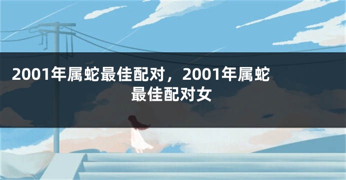 2001年属蛇最佳配对，2001年属蛇最佳配对女