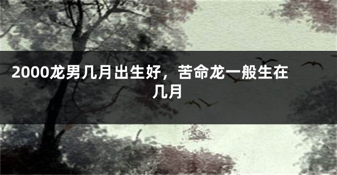 2000龙男几月出生好，苦命龙一般生在几月