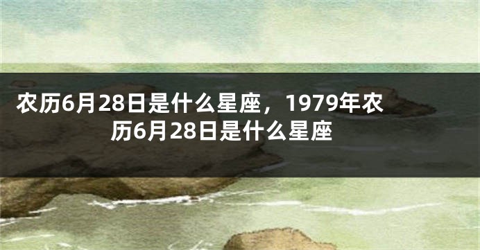 农历6月28日是什么星座，1979年农历6月28日是什么星座