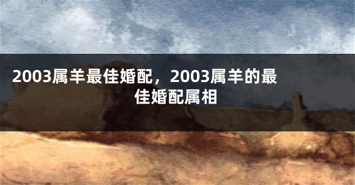 2003属羊最佳婚配，2003属羊的最佳婚配属相
