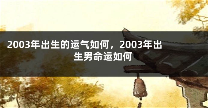 2003年出生的运气如何，2003年出生男命运如何