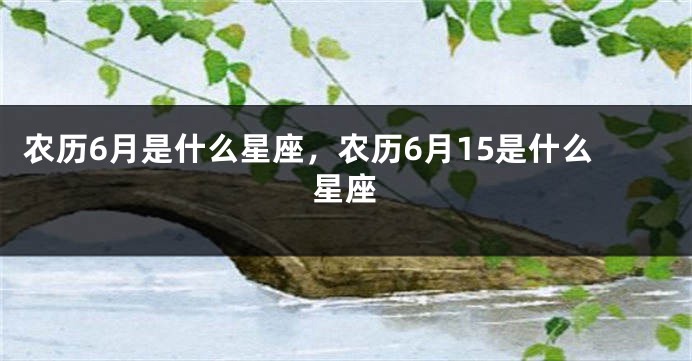 农历6月是什么星座，农历6月15是什么星座