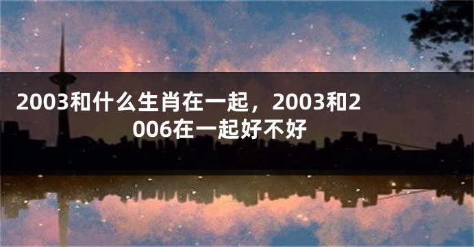 2003和什么生肖在一起，2003和2006在一起好不好