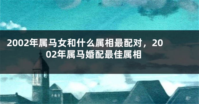 2002年属马女和什么属相最配对，2002年属马婚配最佳属相