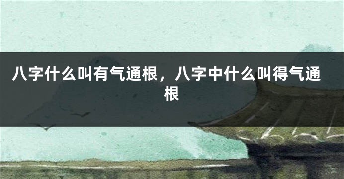 八字什么叫有气通根，八字中什么叫得气通根