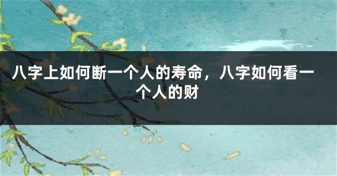 八字上如何断一个人的寿命，八字如何看一个人的财