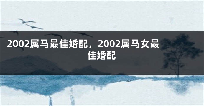 2002属马最佳婚配，2002属马女最佳婚配