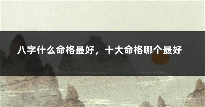 八字什么命格最好，十大命格哪个最好