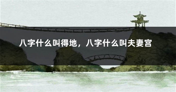 八字什么叫得地，八字什么叫夫妻宫