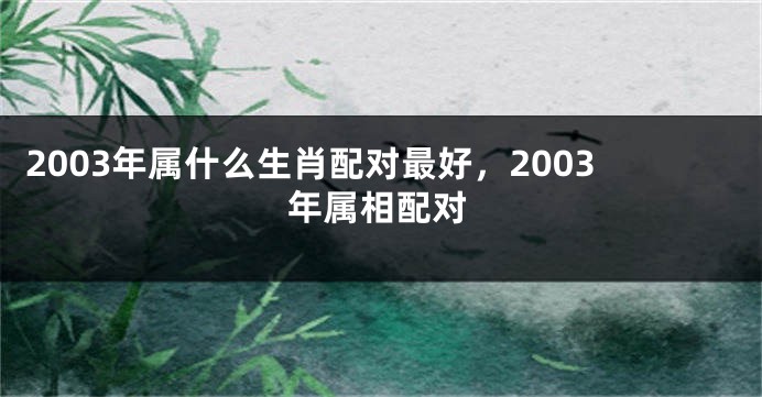 2003年属什么生肖配对最好，2003年属相配对