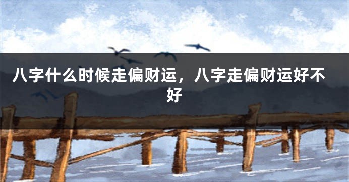 八字什么时候走偏财运，八字走偏财运好不好