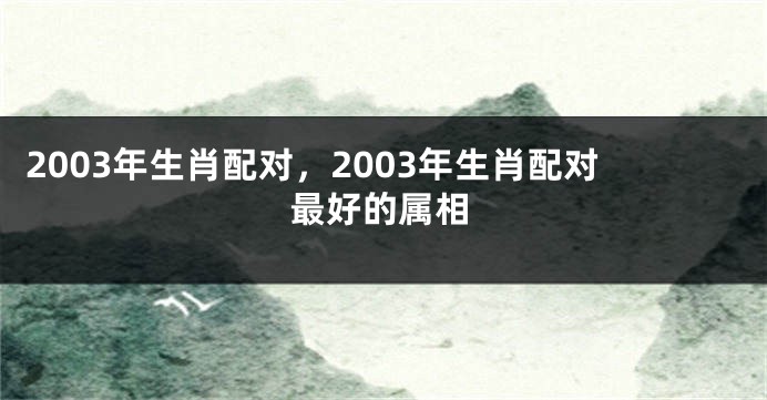 2003年生肖配对，2003年生肖配对最好的属相