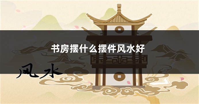 书房摆什么摆件风水好