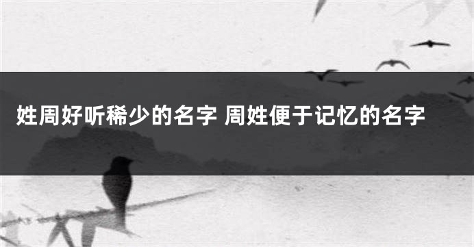 姓周好听稀少的名字 周姓便于记忆的名字