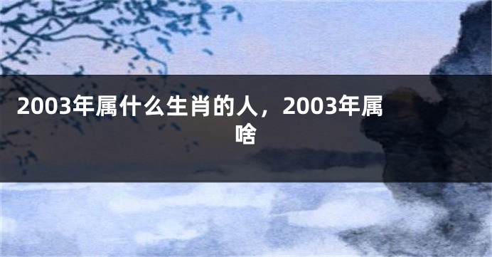 2003年属什么生肖的人，2003年属啥