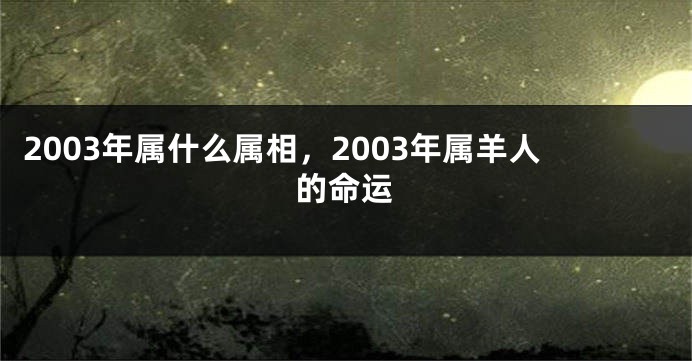 2003年属什么属相，2003年属羊人的命运