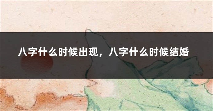 八字什么时候出现，八字什么时候结婚