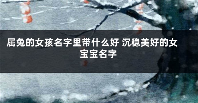 属兔的女孩名字里带什么好 沉稳美好的女宝宝名字
