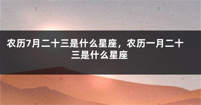农历7月二十三是什么星座，农历一月二十三是什么星座