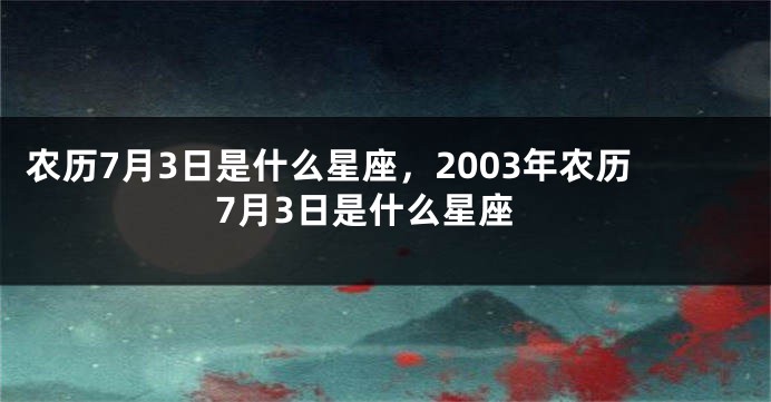 农历7月3日是什么星座，2003年农历7月3日是什么星座