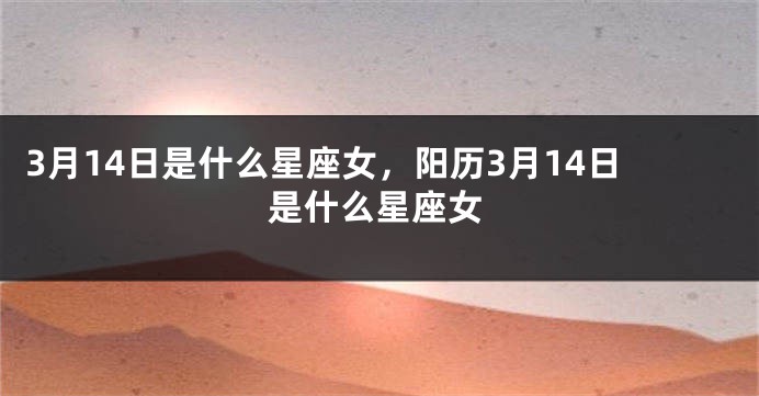 3月14日是什么星座女，阳历3月14日是什么星座女